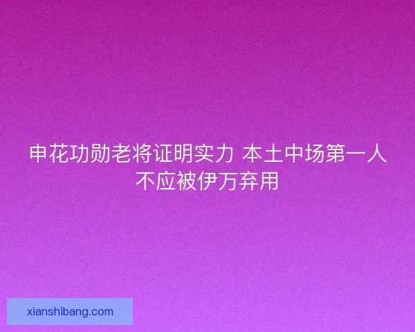 申花功勋老将证明实力 本土中场第一人不应被伊万弃用