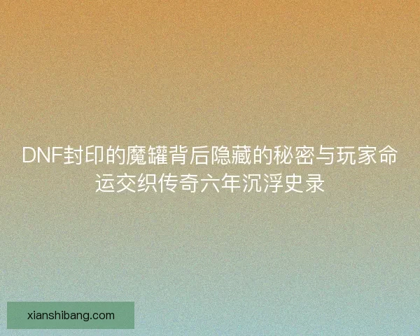 DNF封印的魔罐背后隐藏的秘密与玩家命运交织传奇六年沉浮史录