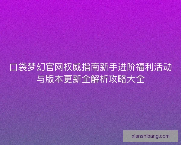 口袋梦幻官网权威指南新手进阶福利活动与版本更新全解析攻略大全