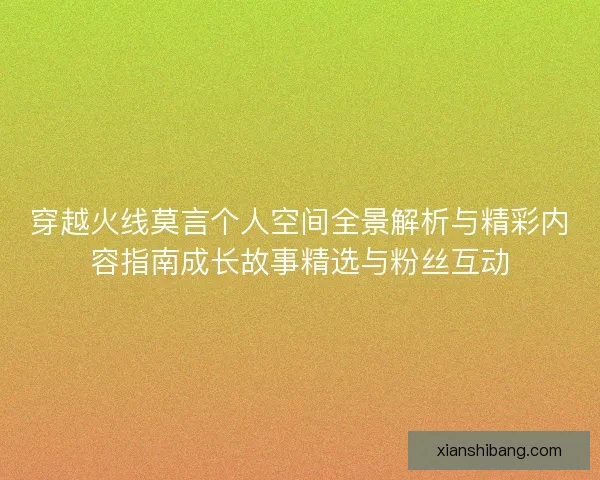 穿越火线莫言个人空间全景解析与精彩内容指南成长故事精选与粉丝互动