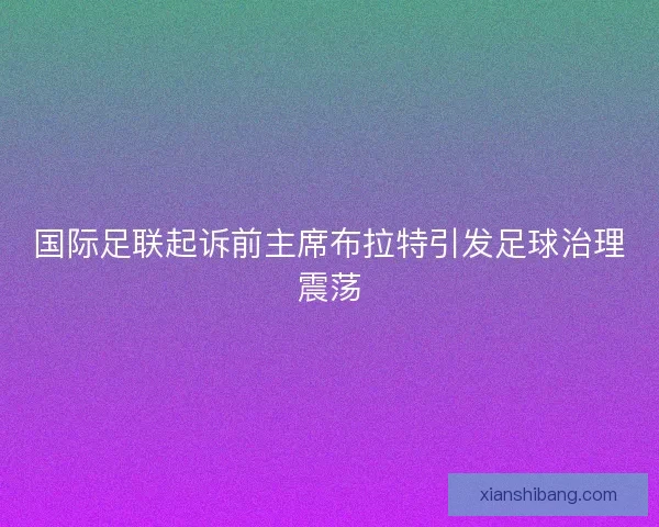 国际足联起诉前主席布拉特引发足球治理震荡