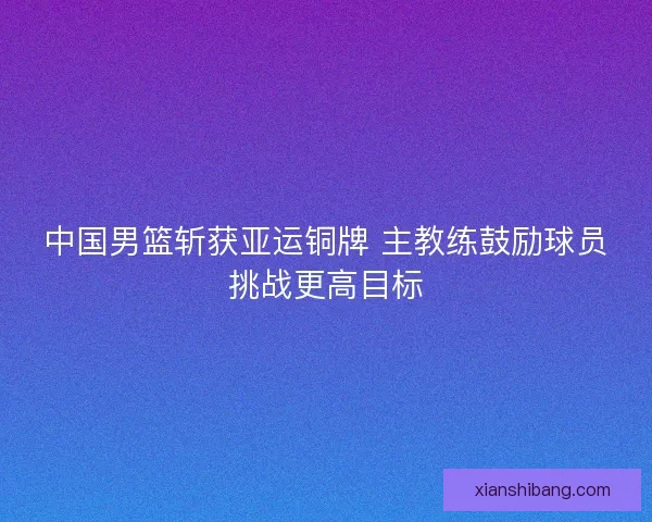 中国男篮斩获亚运铜牌 主教练鼓励球员挑战更高目标